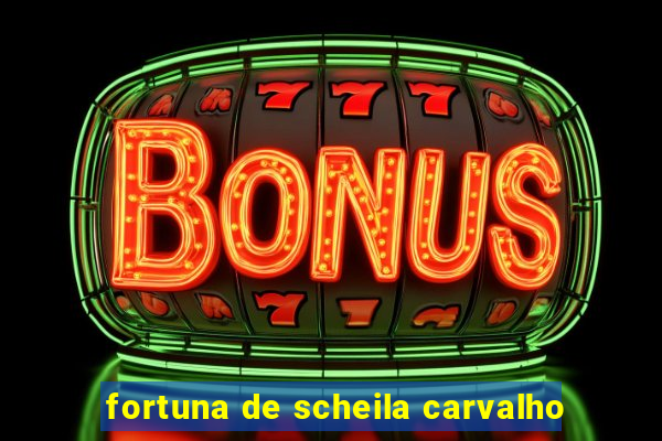 fortuna de scheila carvalho